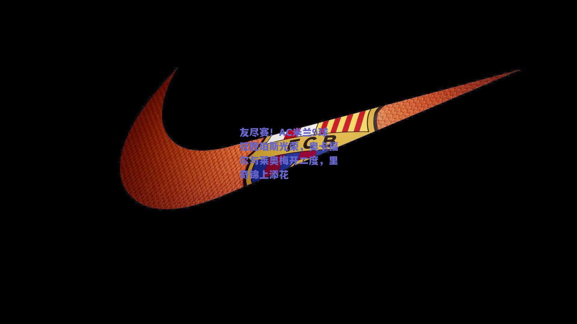友尽赛！AC米兰9球狂胜珀斯光荣，奥卡福尔与莱奥梅开二度，里奇锦上添花