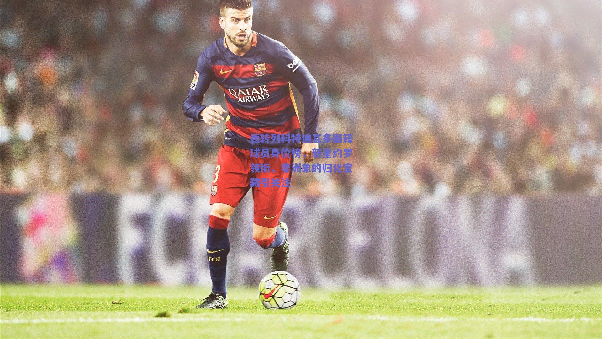 德转列科特迪瓦多国籍球员身价榜,新星约罗领衔,非洲象的归化宝藏引关注